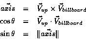 \begin{eqnarray*}\vec{axis} & = & \vec{V}_{up} \times \vec{V}_{billboard} \\
\c...
...\vec{V}_{billboard} \\
\sin \theta & = & \Vert \vec{axis} \Vert
\end{eqnarray*}